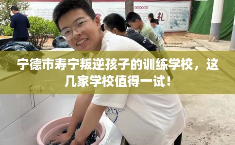 宁德市寿宁叛逆孩子的训练学校，这几家学校值得一试！