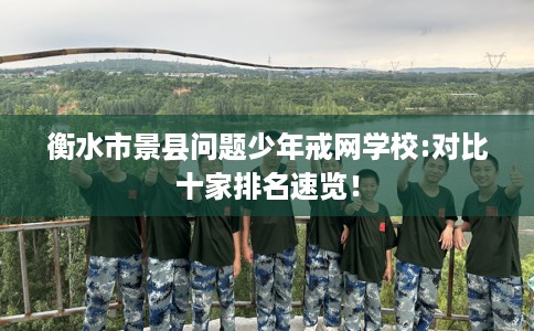衡水市景县问题少年戒网学校:对比十家排名速览！