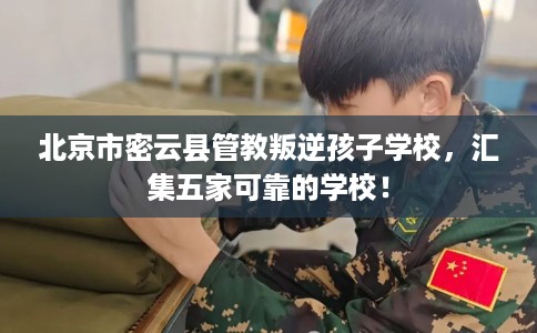 北京市密云县管教叛逆孩子学校，汇集五家可靠的学校！
