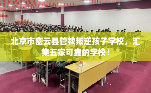 北京市密云县管教叛逆孩子学校，汇集五家可靠的学校！