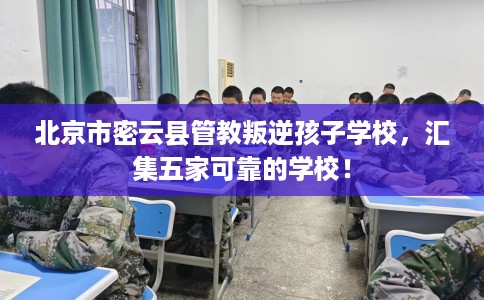 北京市密云县管教叛逆孩子学校，汇集五家可靠的学校！