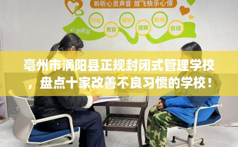 亳州市涡阳县正规封闭式管理学校,盘点十家改善不良习惯的学校! 亳州市涡阳县正规封闭式管理学校,盘点十家改善不良习惯的学校!