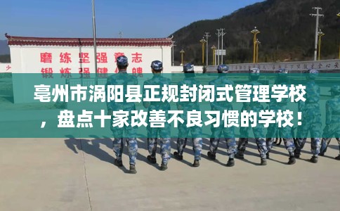 亳州市涡阳县正规封闭式管理学校,盘点十家改善不良习惯的学校! 亳州市涡阳县正规封闭式管理学校,盘点十家改善不良习惯的学校!