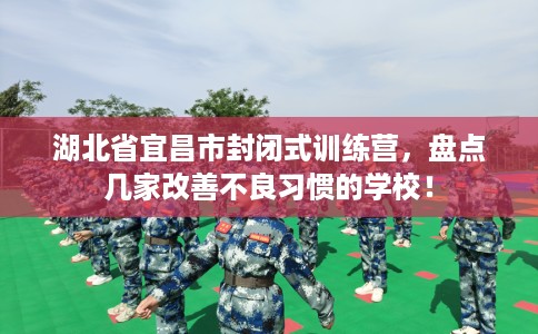 湖北省宜昌市封闭式训练营,盘点几家改善不良习惯的学校! 湖北省宜昌市封闭式训练营,盘点几家改善不良习惯的学校!