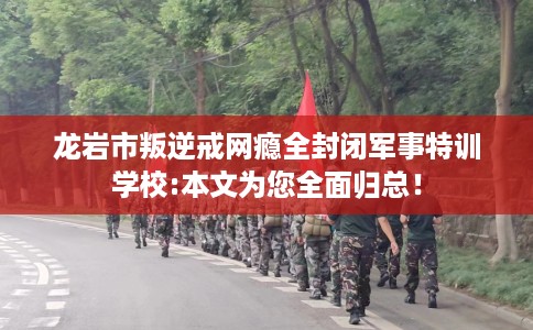 龙岩市叛逆戒网瘾全封闭军事特训学校:本文为您全面归总! 龙岩市叛逆戒网瘾全封闭军事特训学校:本文为您全面归总!