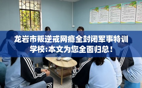 龙岩市叛逆戒网瘾全封闭军事特训学校:本文为您全面归总！