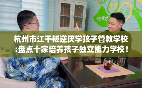 杭州市江干叛逆厌学孩子管教学校:盘点十家培养孩子独立能力学校！