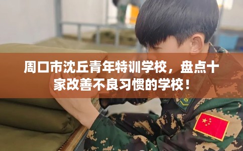 周口市沈丘青年特训学校，盘点十家改善不良习惯的学校！