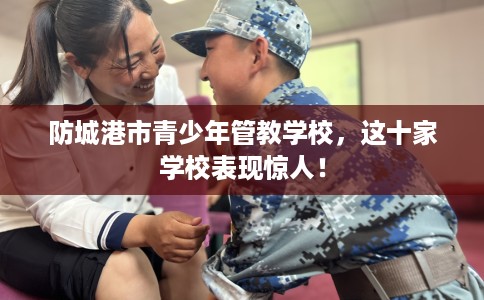 防城港市青少年管教学校,这十家学校表现惊人! 防城港市青少年管教学校,这十家学校表现惊人!