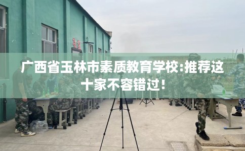 广西省玉林市素质教育学校:推荐这十家不容错过！