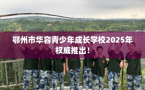 鄂州市华容青少年成长学校2025年权威推出！