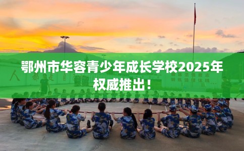 鄂州市华容青少年成长学校2025年权威推出！