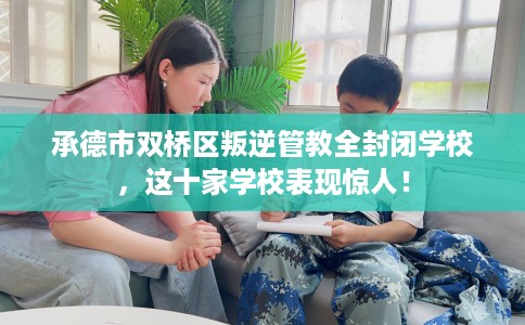 承德市双桥区叛逆管教全封闭学校,这十家学校表现惊人! 承德市双桥区叛逆管教全封闭学校,这十家学校表现惊人!