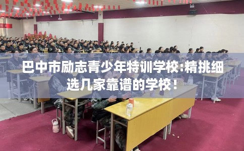 巴中市励志青少年特训学校:精挑细选几家靠谱的学校！