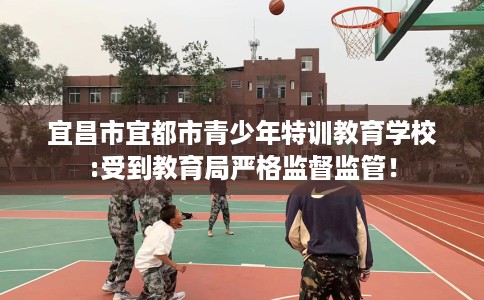 宜昌市宜都市青少年特训教育学校:受到教育局严格监督监管! 宜昌市宜都市青少年特训教育学校:受到教育局严格监督监管!