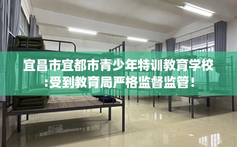 宜昌市宜都市青少年特训教育学校:受到教育局严格监督监管! 宜昌市宜都市青少年特训教育学校:受到教育局严格监督监管!