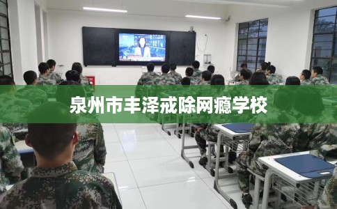泉州市丰泽戒除网瘾学校