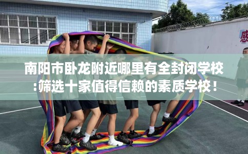 南阳市卧龙附近哪里有全封闭学校:筛选十家值得信赖的素质学校! 南阳市卧龙附近哪里有全封闭学校:筛选十家值得信赖的素质学校!