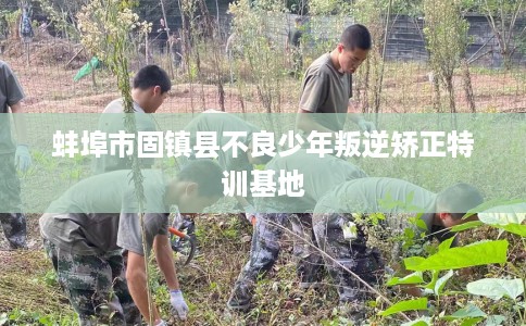 蚌埠市固镇县不良少年叛逆矫正特训基地 蚌埠市固镇县不良少年叛逆矫正特训基地