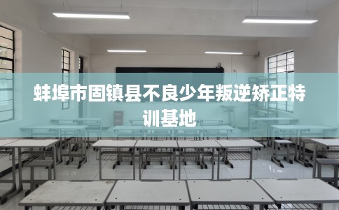 蚌埠市固镇县不良少年叛逆矫正特训基地 蚌埠市固镇县不良少年叛逆矫正特训基地