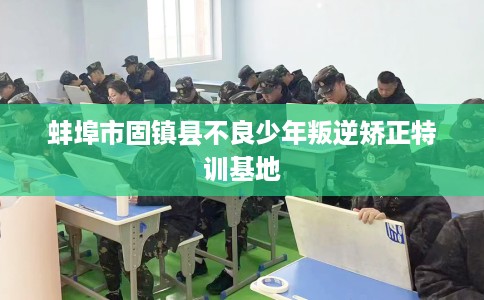 蚌埠市固镇县不良少年叛逆矫正特训基地