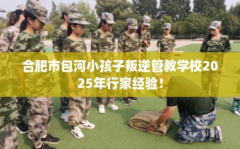 合肥市包河小孩子叛逆管教学校2025年行家经验! 合肥市包河小孩子叛逆管教学校2025年行家经验!