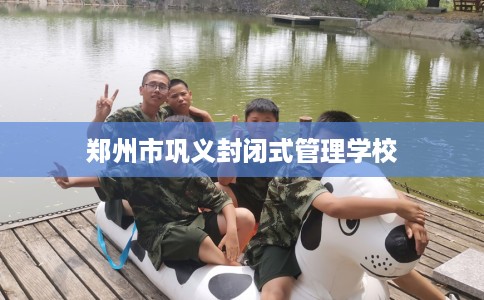 郑州市巩义封闭式管理学校 郑州市巩义封闭式管理学校