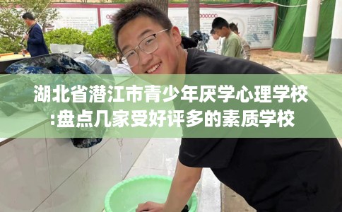 湖北省潜江市青少年厌学心理学校:盘点几家受好评多的素质学校 湖北省潜江市青少年厌学心理学校:盘点几家受好评多的素质学校