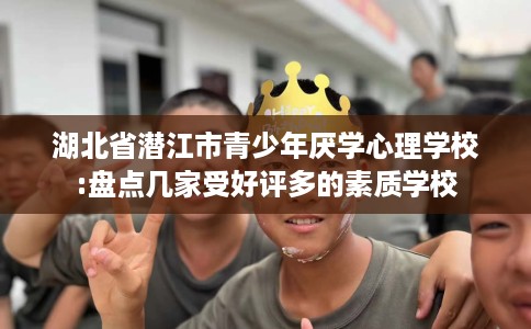 湖北省潜江市青少年厌学心理学校:盘点几家受好评多的素质学校 湖北省潜江市青少年厌学心理学校:盘点几家受好评多的素质学校