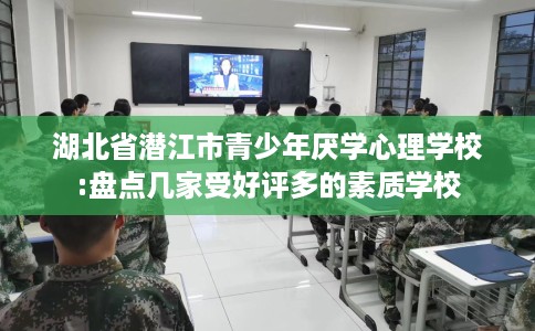 湖北省潜江市青少年厌学心理学校:盘点几家受好评多的素质学校