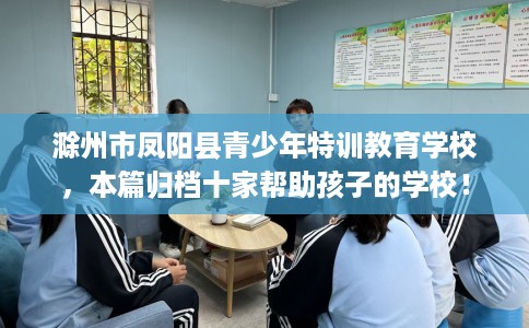 滁州市凤阳县青少年特训教育学校，本篇归档十家帮助孩子的学校！