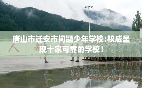 唐山市迁安市问题少年学校:权威呈现十家可靠的学校! 唐山市迁安市问题少年学校:权威呈现十家可靠的学校!