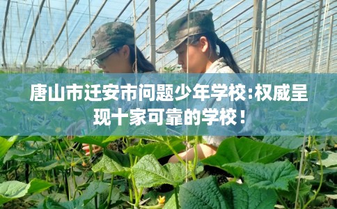 唐山市迁安市问题少年学校:权威呈现十家可靠的学校！