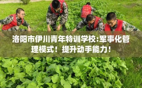 洛阳市伊川青年特训学校:军事化管理模式!提升动手能力! 洛阳市伊川青年特训学校:军事化管理模式!提升动手能力!