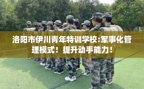 洛阳市伊川青年特训学校:军事化管理模式!提升动手能力! 洛阳市伊川青年特训学校:军事化管理模式!提升动手能力!