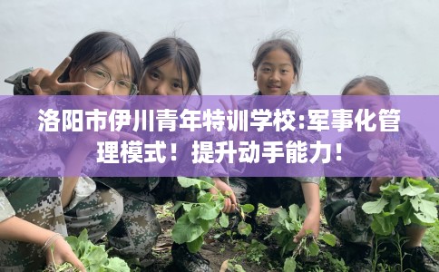 洛阳市伊川青年特训学校:军事化管理模式！提升动手能力！