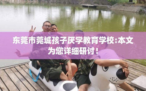 东莞市莞城孩子厌学教育学校:本文为您详细研讨！