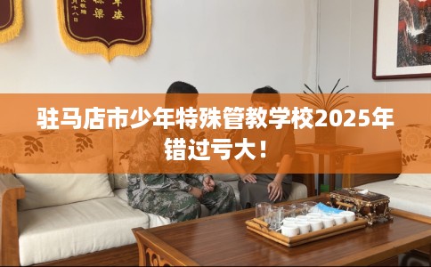 驻马店市少年特殊管教学校2025年错过亏大! 驻马店市少年特殊管教学校2025年错过亏大!