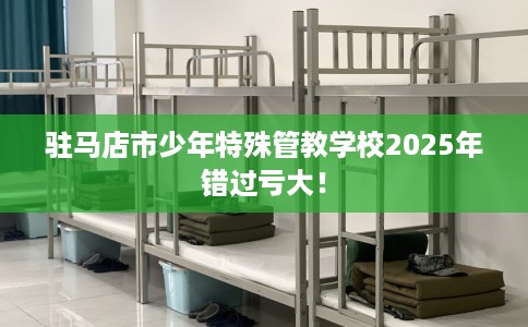 驻马店市少年特殊管教学校2025年错过亏大！