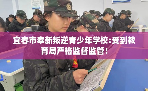 宜春市奉新叛逆青少年学校:受到教育局严格监督监管！