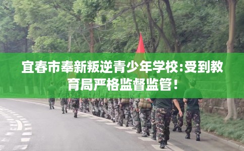 宜春市奉新叛逆青少年学校:受到教育局严格监督监管！