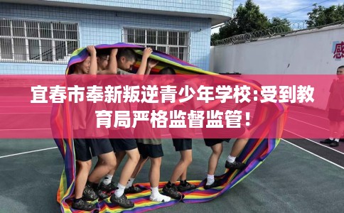 宜春市奉新叛逆青少年学校:受到教育局严格监督监管！