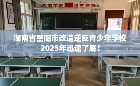 湖南省岳阳市改造逆反青少年学校2025年迅速了解! 湖南省岳阳市改造逆反青少年学校2025年迅速了解!