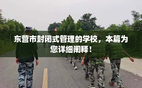 东营市封闭式管理的学校,本篇为您详细阐释! 东营市封闭式管理的学校,本篇为您详细阐释!