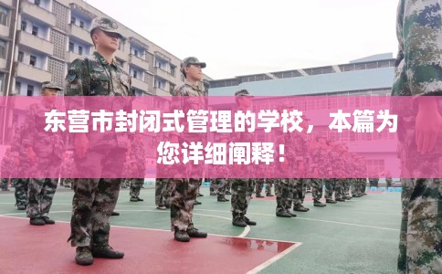 东营市封闭式管理的学校，本篇为您详细阐释！