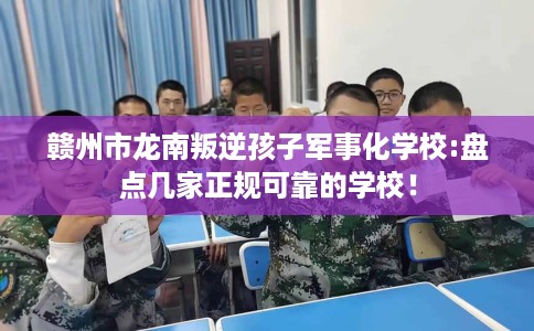赣州市龙南叛逆孩子军事化学校:盘点几家正规可靠的学校！