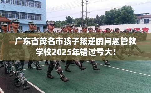 广东省茂名市孩子叛逆的问题管教学校2025年错过亏大! 广东省茂名市孩子叛逆的问题管教学校2025年错过亏大!