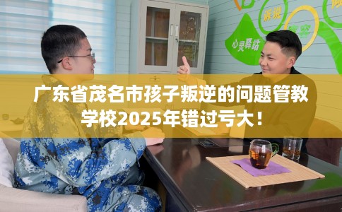 广东省茂名市孩子叛逆的问题管教学校2025年错过亏大！