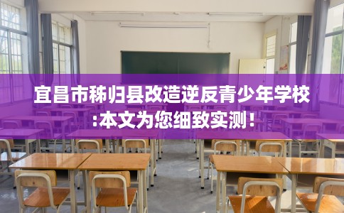 宜昌市秭归县改造逆反青少年学校:本文为您细致实测！