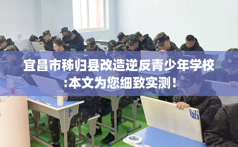 宜昌市秭归县改造逆反青少年学校:本文为您细致实测！